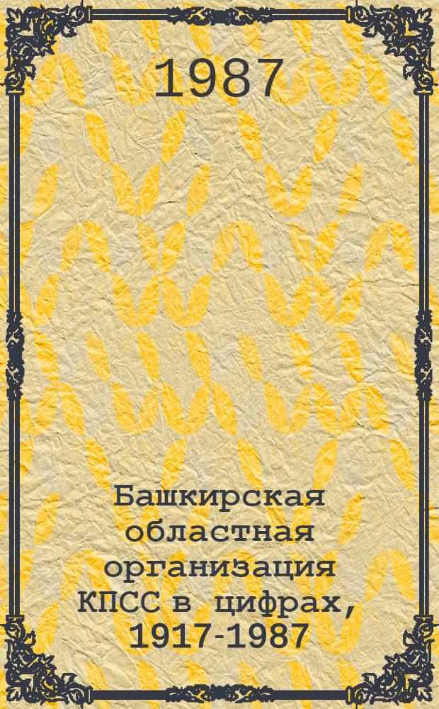 Башкирская областная организация КПСС в цифрах, 1917-1987 : Стат. сб