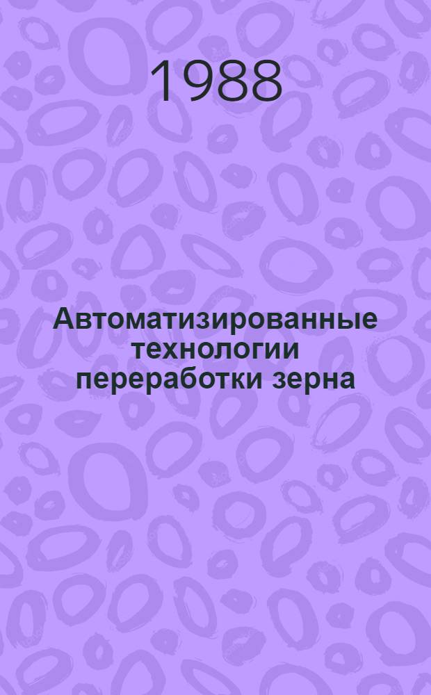 Автоматизированные технологии переработки зерна : Учеб. пособие по спец. "Технология хранения и перераб. зерна", "Машины и аппараты пищ. пром-сти"