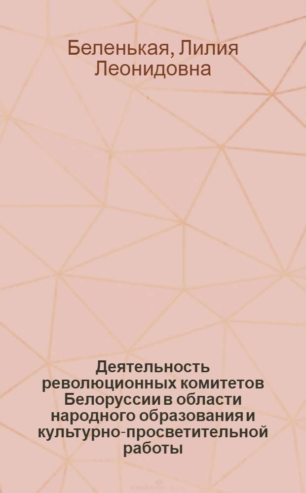 Деятельность революционных комитетов Белоруссии в области народного образования и культурно-просветительной работы (1918-1920 гг.) : Автореф. дис. на соиск. учен. степ. канд. ист. наук : (07.00.02)