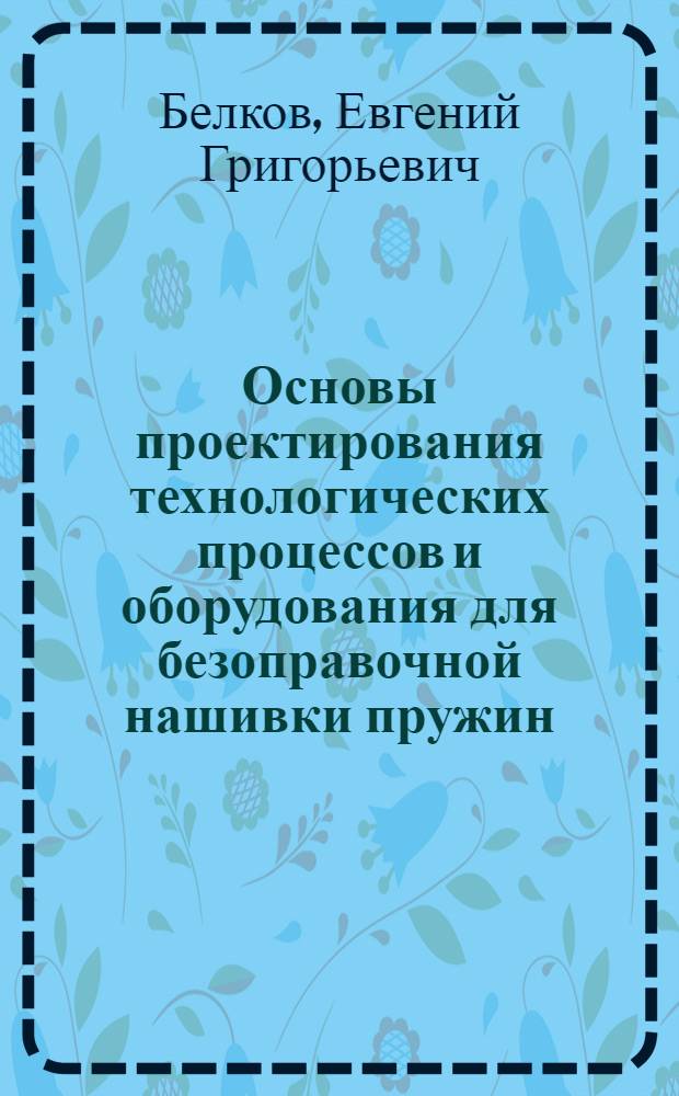 Основы проектирования технологических процессов и оборудования для безоправочной нашивки пружин, пружинных шайб и колец : Автореф. дис. на соиск. учен. степ. д. т. н