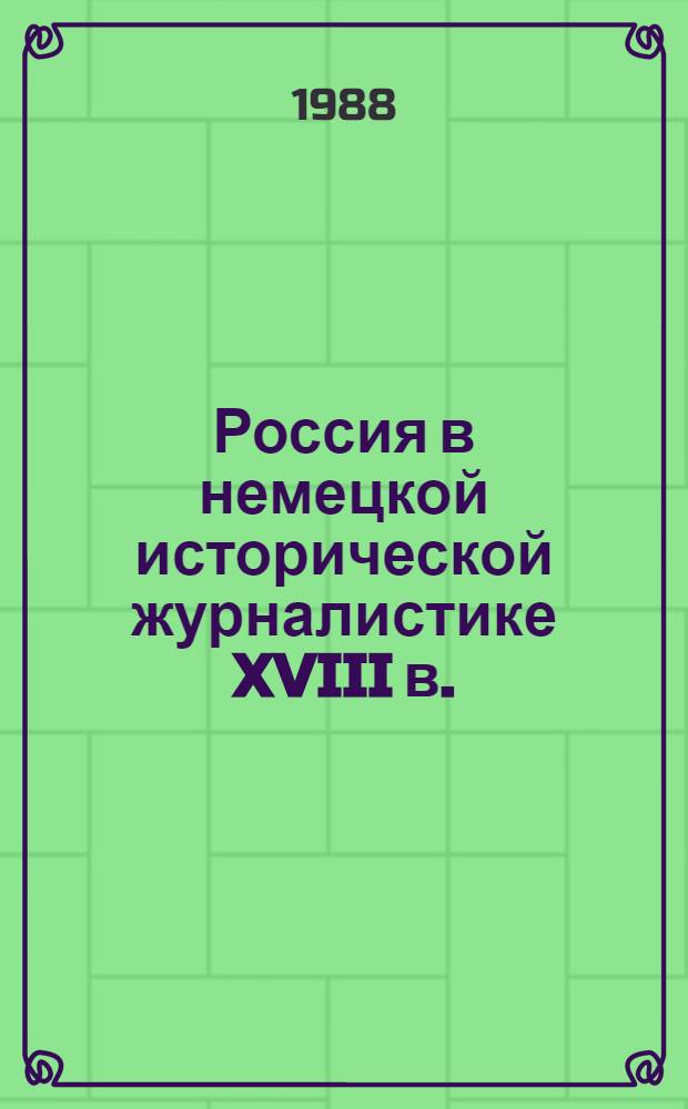 Россия в немецкой исторической журналистике XVIII в. : Г.Ф. Миллер и А.Ф. Бюшинг