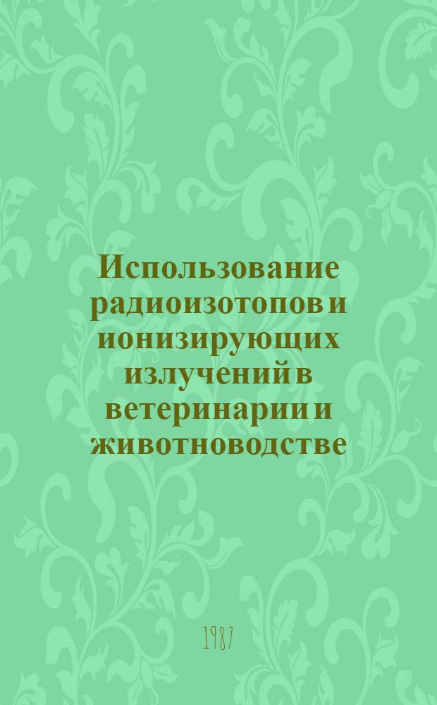 Использование радиоизотопов и ионизирующих излучений в ветеринарии и животноводстве : Лекция для студентов вет.-биол. и вет. фак. и слушателей ФПК вет. врачей
