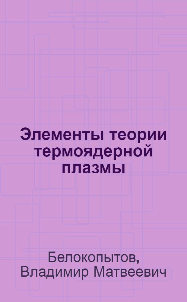 Элементы теории термоядерной плазмы : Учеб. пособие по курсу "Физика плазмы и управляемый термоядер. синтез"