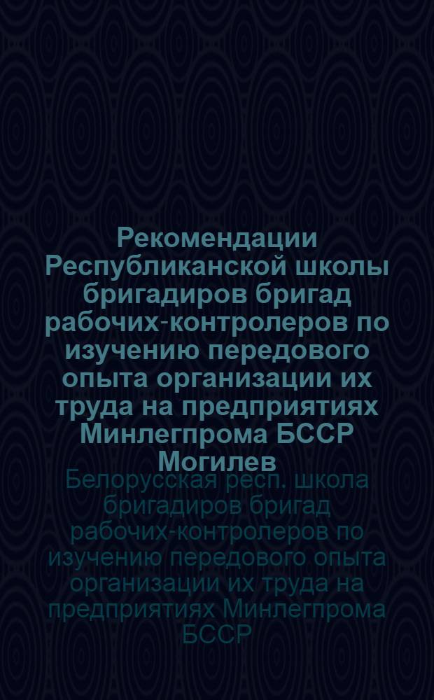 Рекомендации Республиканской школы бригадиров бригад рабочих-контролеров по изучению передового опыта организации их труда на предприятиях Минлегпрома БССР [Могилев, 17 июня 1987 г.]