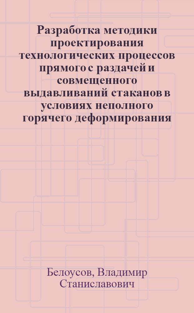 Разработка методики проектирования технологических процессов прямого с раздачей и совмещенного выдавливаний стаканов в условиях неполного горячего деформирования : Автореф. дис. на соиск. учен. степ. к. т. н
