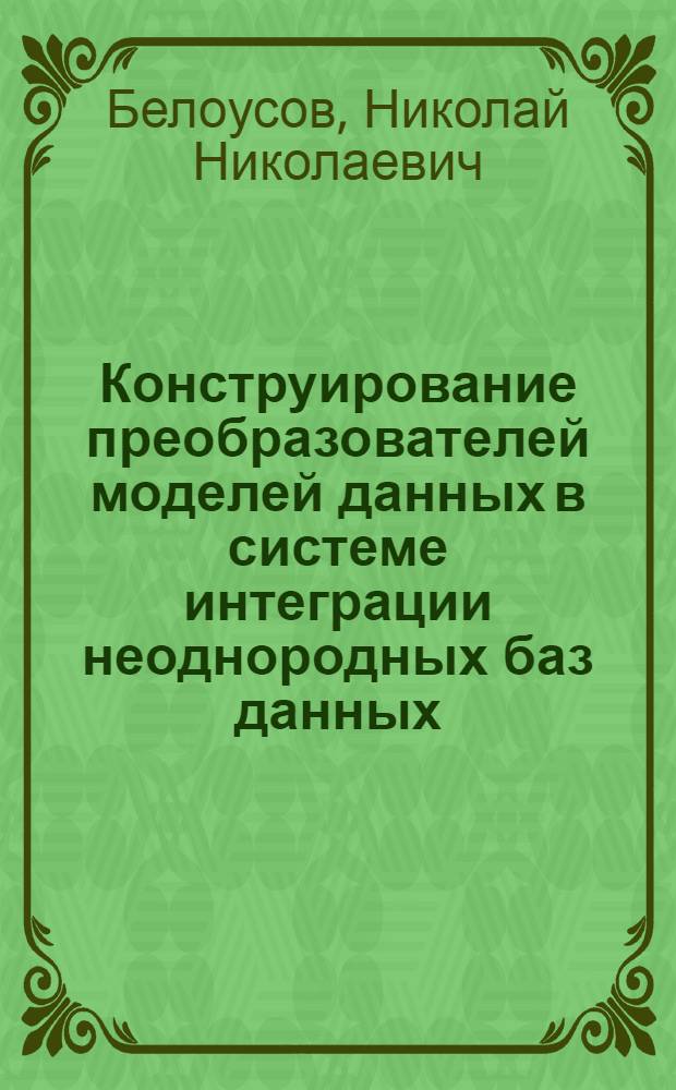 Конструирование преобразователей моделей данных в системе интеграции неоднородных баз данных : Автореф. дис. на соиск. учен. степ. канд. физ.-мат. наук : (05.13.11)