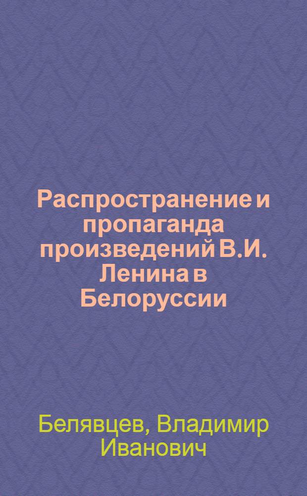 Распространение и пропаганда произведений В.И. Ленина в Белоруссии (1917-1941 гг.) : Автореф. дис. на соиск. учен. степ. д. ист. н