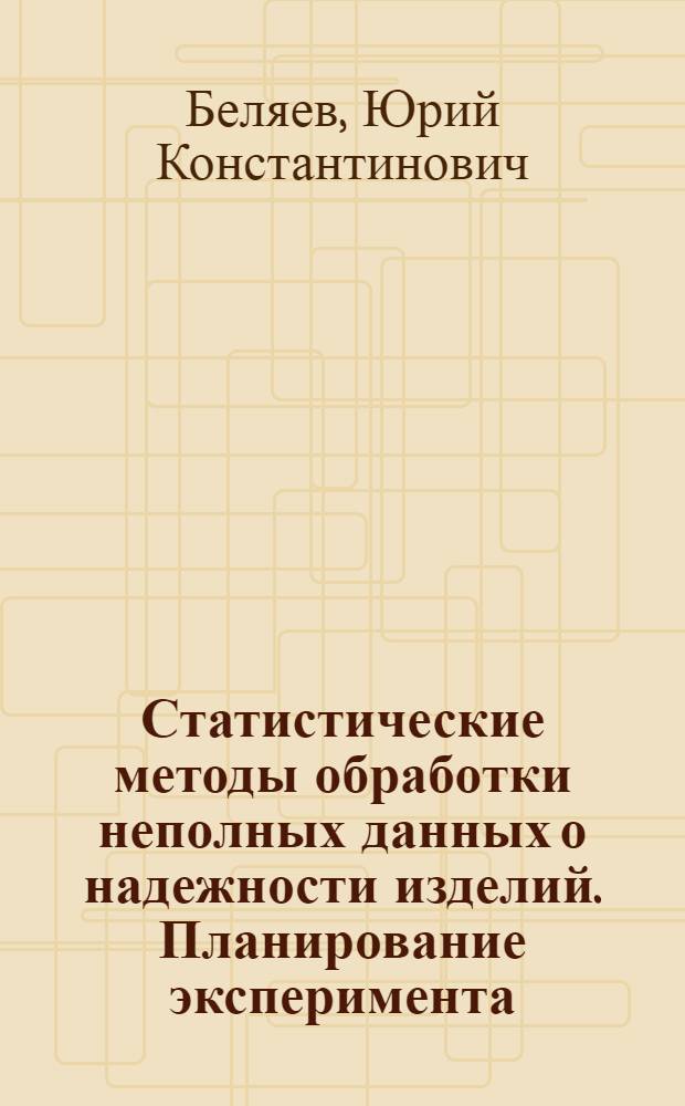 Статистические методы обработки неполных данных о надежности изделий. Планирование эксперимента : (Новые горизонты) В помощь слушателям семинара по надежности и прогрессив. методам контроля качества пром. изделий при Политехн. музее