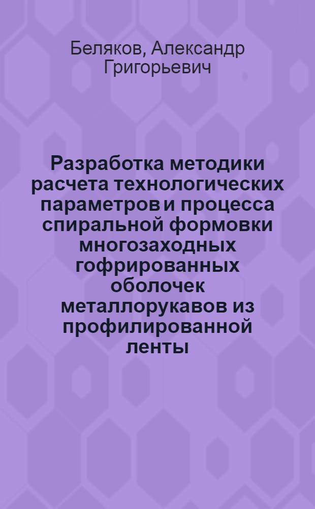 Разработка методики расчета технологических параметров и процесса спиральной формовки многозаходных гофрированных оболочек металлорукавов из профилированной ленты : Автореф. дис. на соиск. учен. степ. к. т. н