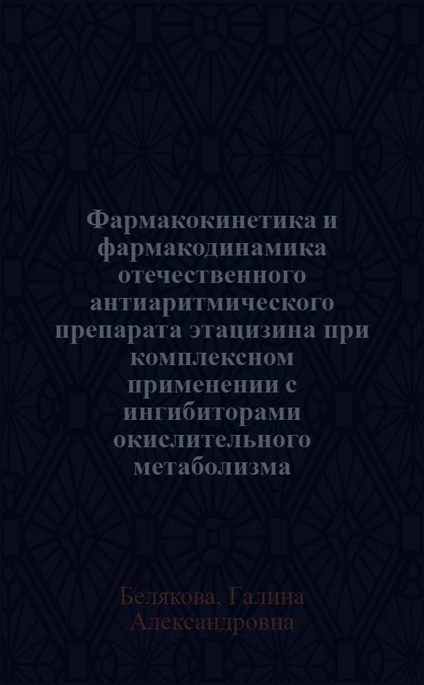 Фармакокинетика и фармакодинамика отечественного антиаритмического препарата этацизина при комплексном применении с ингибиторами окислительного метаболизма : (Циметидином, пиридитолом, допегитом) : Автореф. дис. на соиск. учен. степ. канд. мед. наук : (14.00.42)