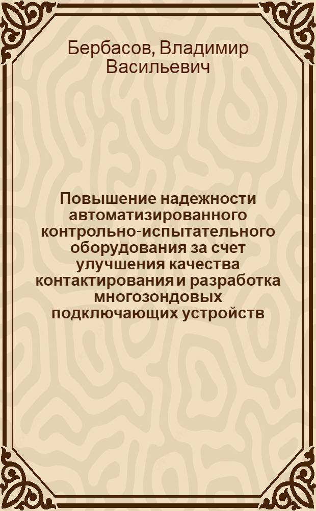 Повышение надежности автоматизированного контрольно-испытательного оборудования за счет улучшения качества контактирования и разработка многозондовых подключающих устройств : Автореф. дис. на соиск. учен. степ. к. т. н