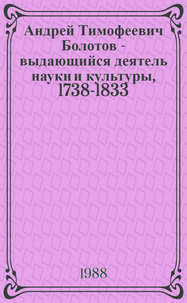 Андрей Тимофеевич Болотов - выдающийся деятель науки и культуры, 1738-1833