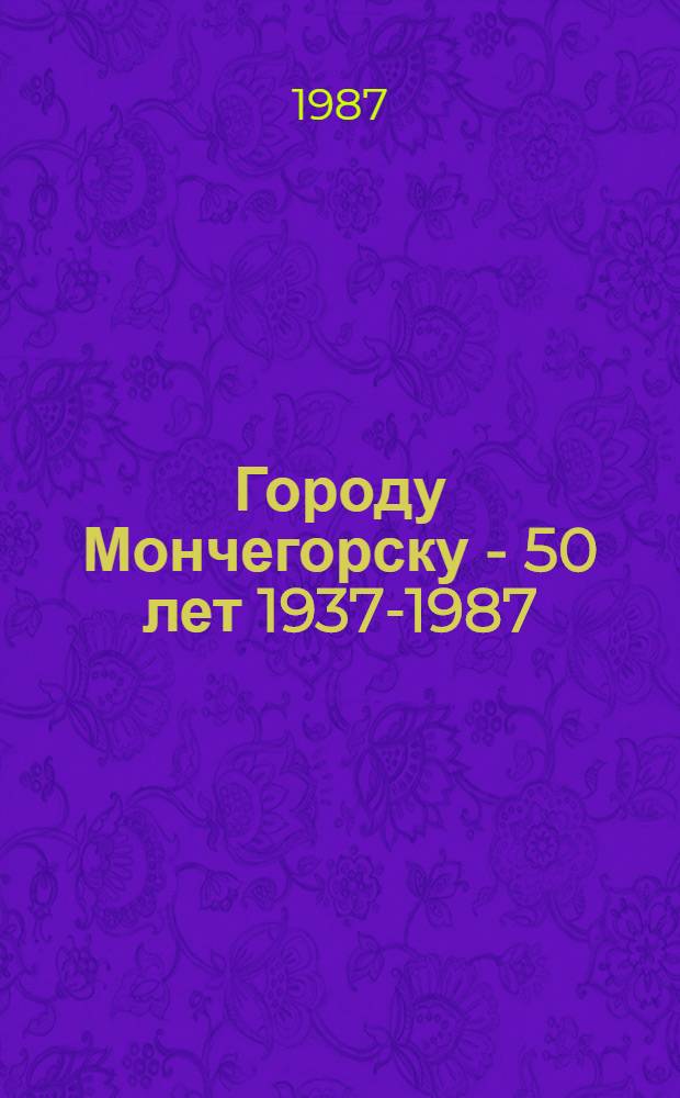 Городу Мончегорску - 50 лет [1937-1987] : Стат. сб