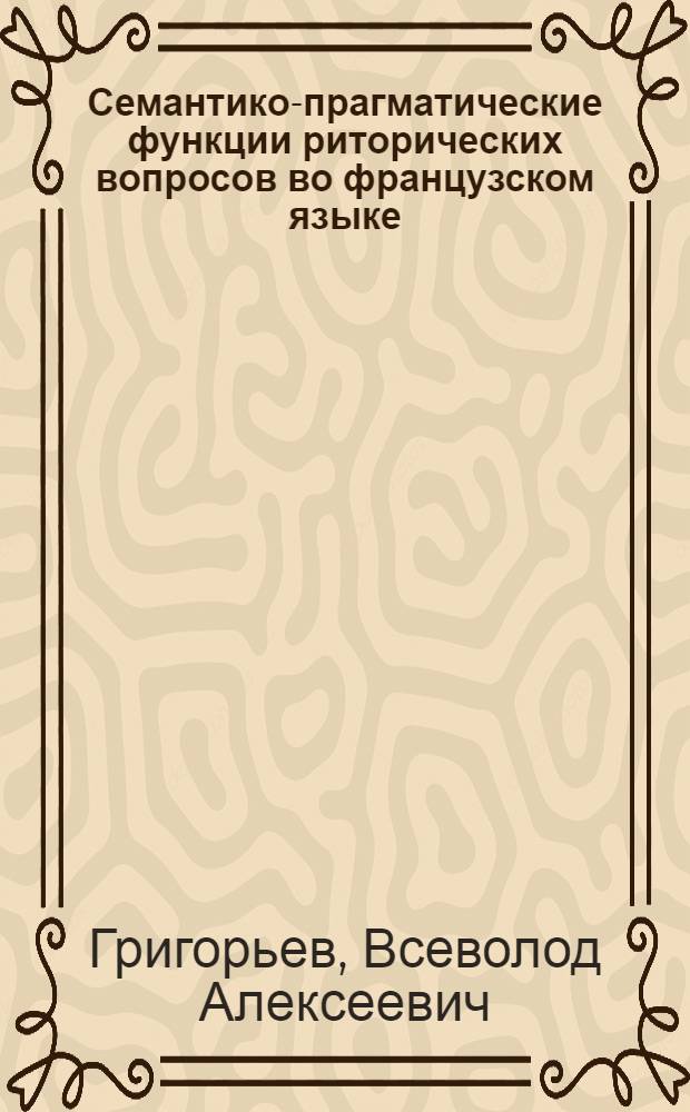 Семантико-прагматические функции риторических вопросов во французском языке : Автореф. дис. на соиск. учен. степ. канд. филол. наук : (10.02.05)