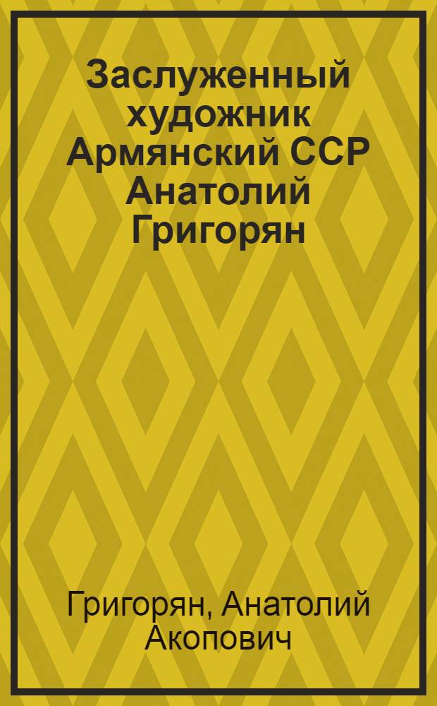 Заслуженный художник Армянский ССР Анатолий Григорян : Живопись : Кат. выст