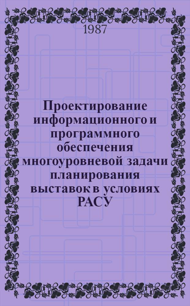 Проектирование информационного и программного обеспечения многоуровневой задачи планирования выставок в условиях РАСУ : Автореф. дис. на соиск. учен. степ. канд. техн. наук : (05.13.06)