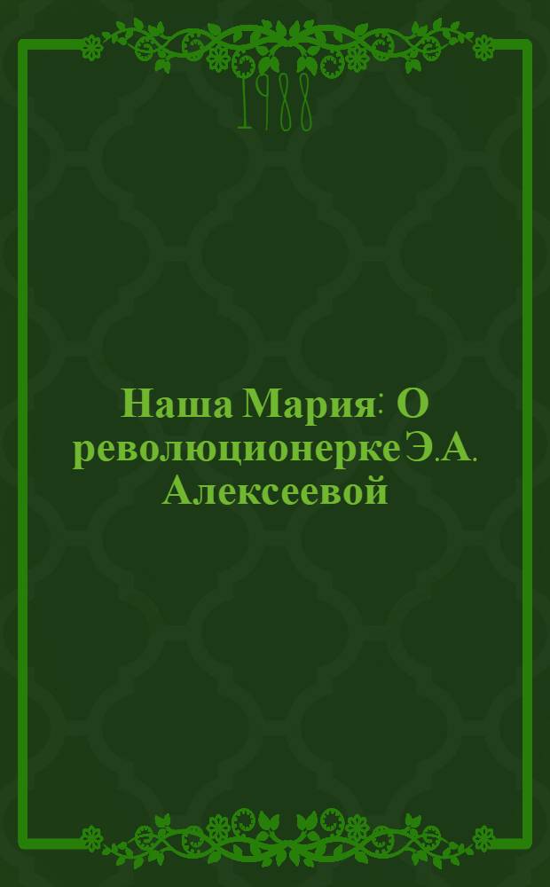 Наша Мария : О революционерке Э.А. Алексеевой : Для мл. шк. возраста