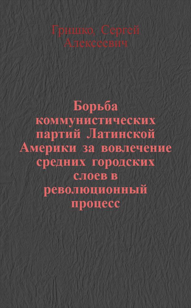 Борьба коммунистических партий Латинской Америки за вовлечение средних городских слоев в революционный процесс : Автореф. дис. на соиск. учен. степ. канд. ист. наук : (07.00.03)