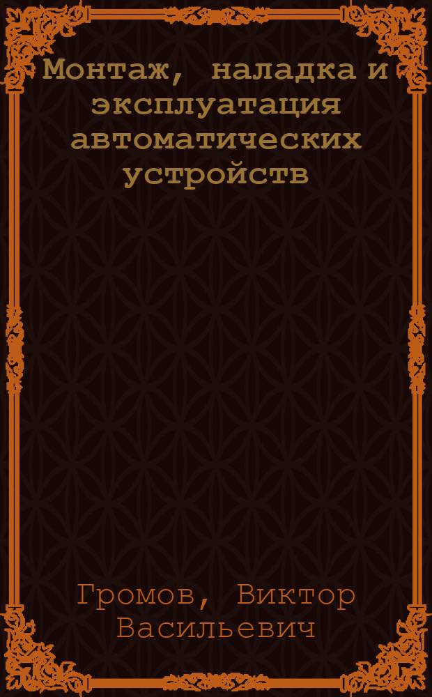 Монтаж, наладка и эксплуатация автоматических устройств : Учеб. по спец. № 0629 "Эксплуатация автомат. и телемех. устройств в газовой и нефт. пром-сти"
