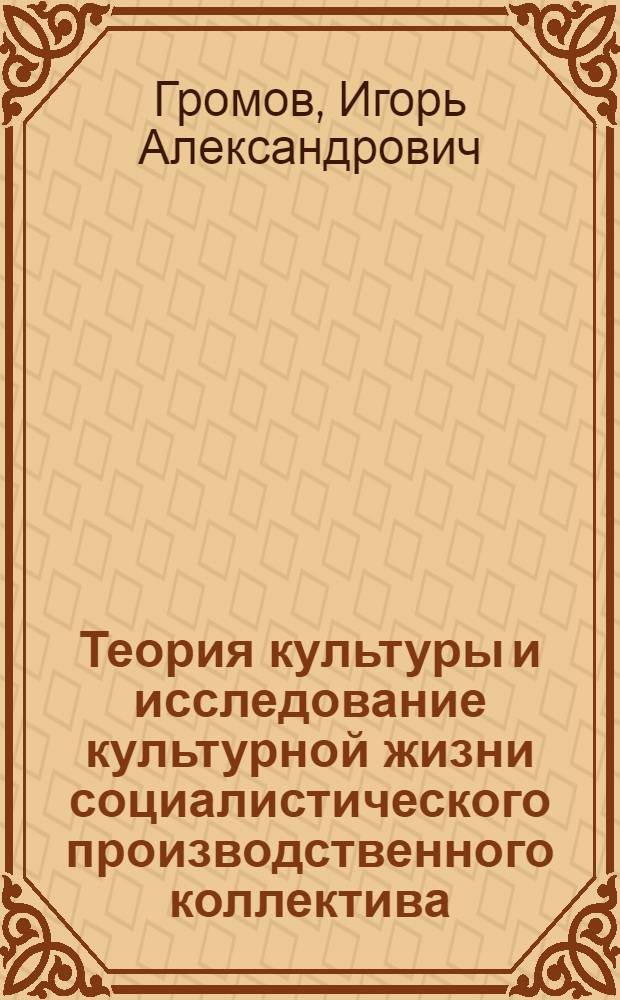 Теория культуры и исследование культурной жизни социалистического производственного коллектива : Автореф. дис. на соиск. учен. степ. д-ра филос. наук : (09.00.01)