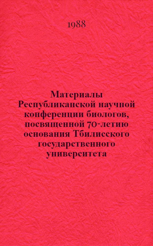 Материалы Республиканской научной конференции биологов, посвященной 70-летию основания Тбилисского государственного университета (14-16 ноября 1988 г., Тбилиси)