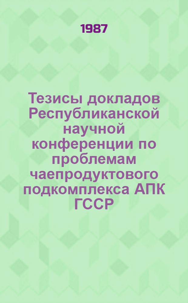 Тезисы докладов Республиканской научной конференции по проблемам чаепродуктового подкомплекса АПК ГССР (с 10 по 20 июня 1987 г.)