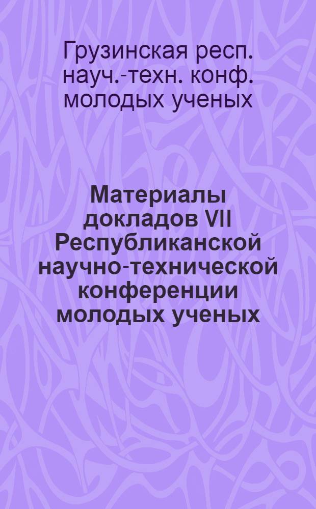 Материалы докладов VII Республиканской научно-технической конференции молодых ученых (9-10 ноября 1987 г., Тбилиси)
