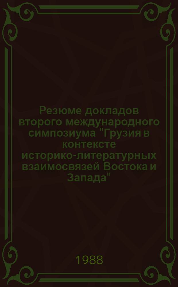 Резюме докладов второго международного симпозиума "Грузия в контексте историко-литературных взаимосвязей Востока и Запада" = Summaries of the papers presented at the second international symposium "Georgia in the context of East-Western historical and literary contacts", 12-14.X. 1988