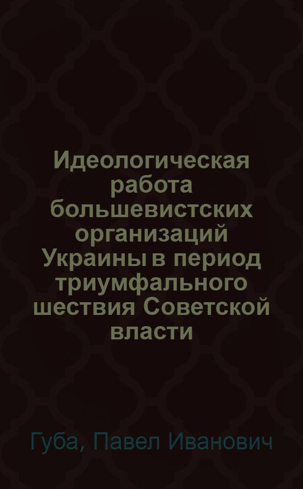 Идеологическая работа большевистских организаций Украины в период триумфального шествия Советской власти (октябрь 1917 - февраль 1918 г.) : Автореф. дис. на соиск. учен. степ. канд. ист. наук : (07.00.01)