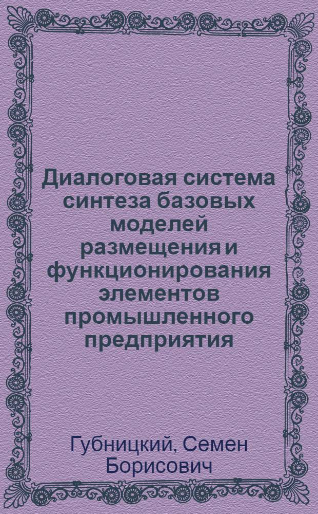 Диалоговая система синтеза базовых моделей размещения и функционирования элементов промышленного предприятия : (На прим. проектирования хим. пр-в) : Автореф. дис. на соиск. учен. степ. канд. техн. наук : (05.25.05; 05.13.12)