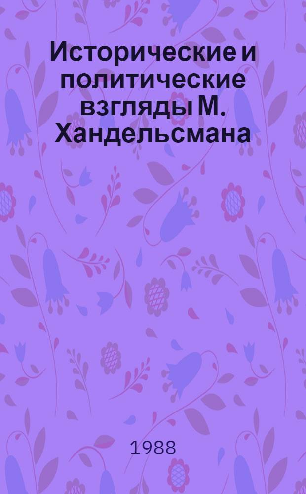 Исторические и политические взгляды М. Хандельсмана : Автореф. дис. на соиск. учен. степ. канд. ист. наук : (07.00.09)