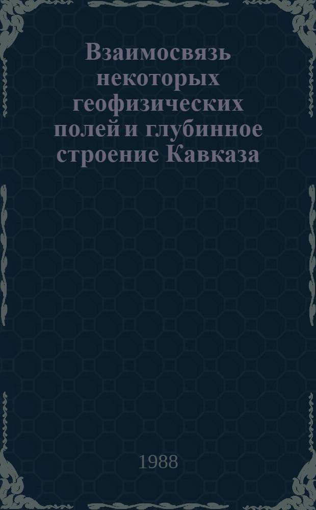 Взаимосвязь некоторых геофизических полей и глубинное строение Кавказа : Автореф. дис. на соиск. учен. степ. д-ра геол.-минерал. наук : (04.00.12)