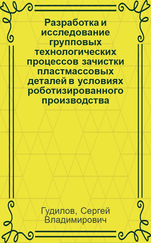 Разработка и исследование групповых технологических процессов зачистки пластмассовых деталей в условиях роботизированного производства : Автореф. дис. на соиск. учен. степ. к. т. н