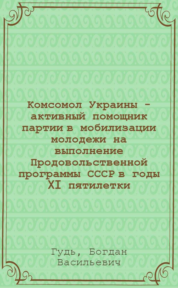 Комсомол Украины - активный помощник партии в мобилизации молодежи на выполнение Продовольственной программы СССР в годы XI пятилетки : Автореф. дис. на соиск. учен. степ. канд. ист. наук : (07.00.01)
