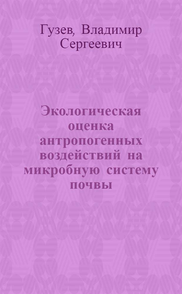 Экологическая оценка антропогенных воздействий на микробную систему почвы : Автореф. дис. на соиск. учен. степ. д-ра биол. наук : (03.00.07)