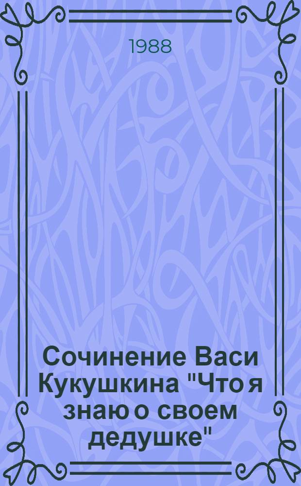 Сочинение Васи Кукушкина "Что я знаю о своем дедушке" : Книжка-игрушка : Для мл. шк. возраста