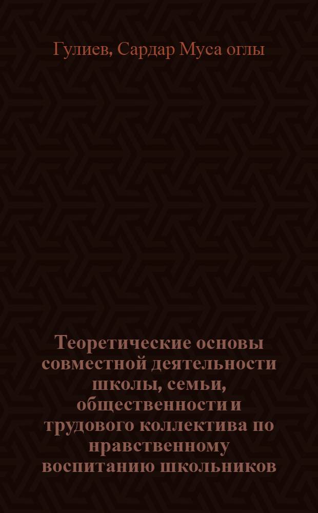 Теоретические основы совместной деятельности школы, семьи, общественности и трудового коллектива по нравственному воспитанию школьников : Автореф. дис. на соиск. учен. степ. д-ра пед. наук : (13.00.01)