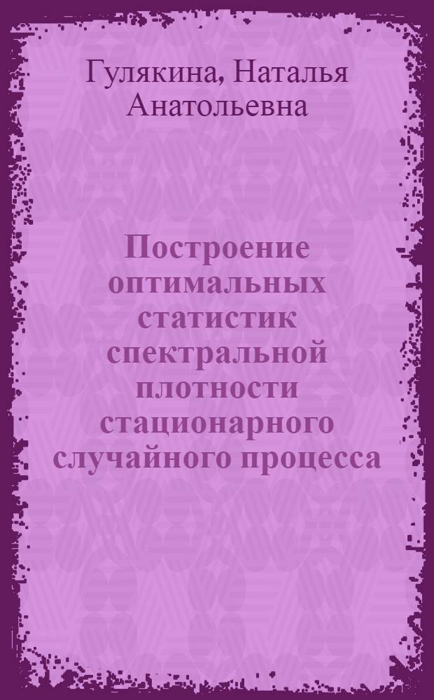 Построение оптимальных статистик спектральной плотности стационарного случайного процесса : Автореф. дис. на соиск. учен. степ. канд. физ.-мат. наук : (01.01.05)