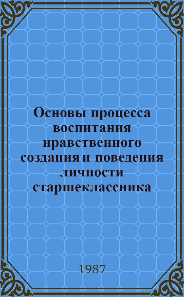 Основы процесса воспитания нравственного создания и поведения личности старшеклассника : Автореф. дис. на соиск. учен. степ. д-ра пед. наук : (13.00.01)