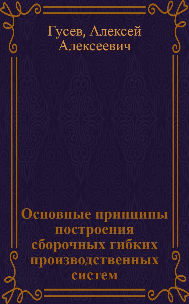 Основные принципы построения сборочных гибких производственных систем : Учеб. пособие для заоч. курсов повышения квалификации ИТР по автоматизации произв. процессов в машиностроении на базе ГПС