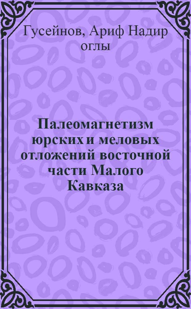 Палеомагнетизм юрских и меловых отложений восточной части Малого Кавказа : Автореф. дис. на соиск. учен. степ. канд. геол.-минерал. наук : (04.00.12)