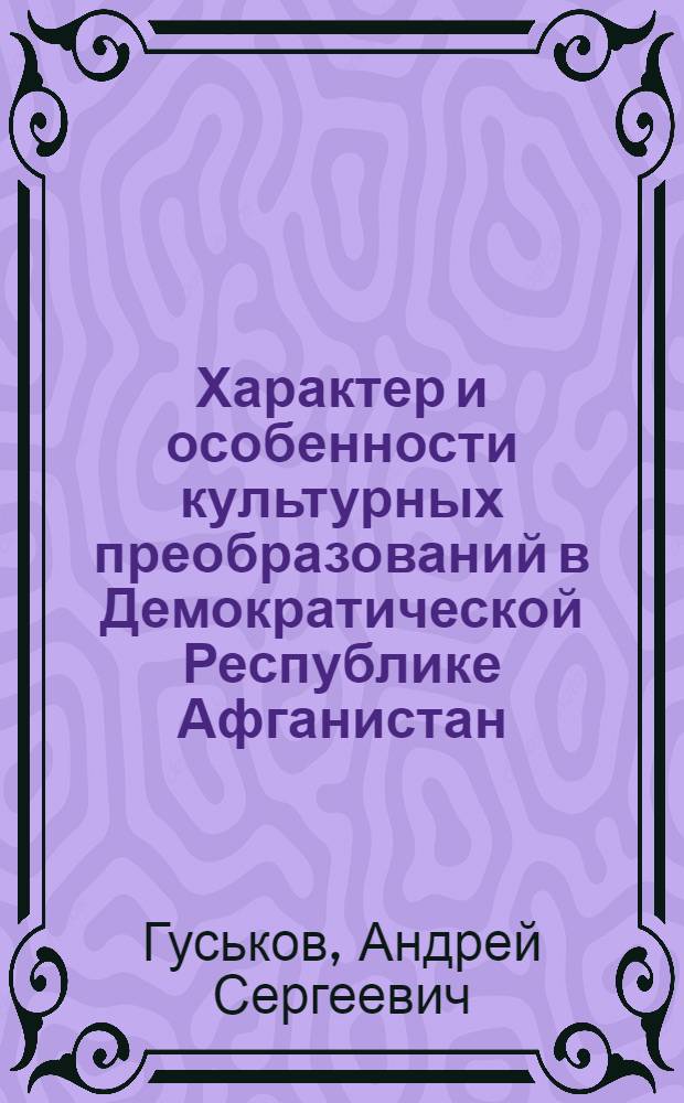 Характер и особенности культурных преобразований в Демократической Республике Афганистан : Автореф. дис. на соиск. учен. степ. канд. ист. наук : (09.00.02)