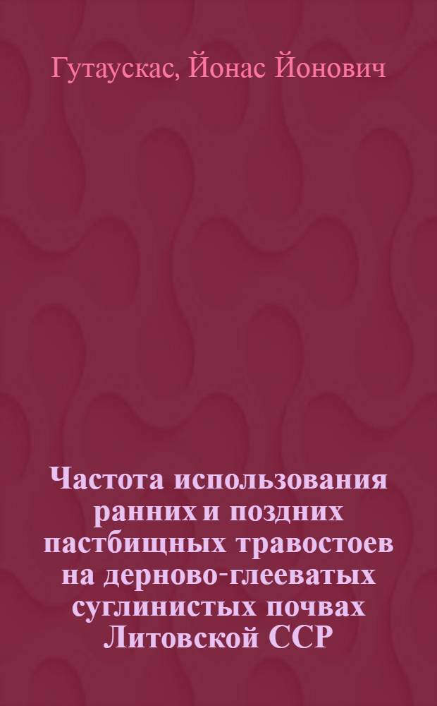 Частота использования ранних и поздних пастбищных травостоев на дерново-глееватых суглинистых почвах Литовской ССР : Автореф. дис. на соиск. учен. степ. канд. с.-х. наук : (06.01.12)