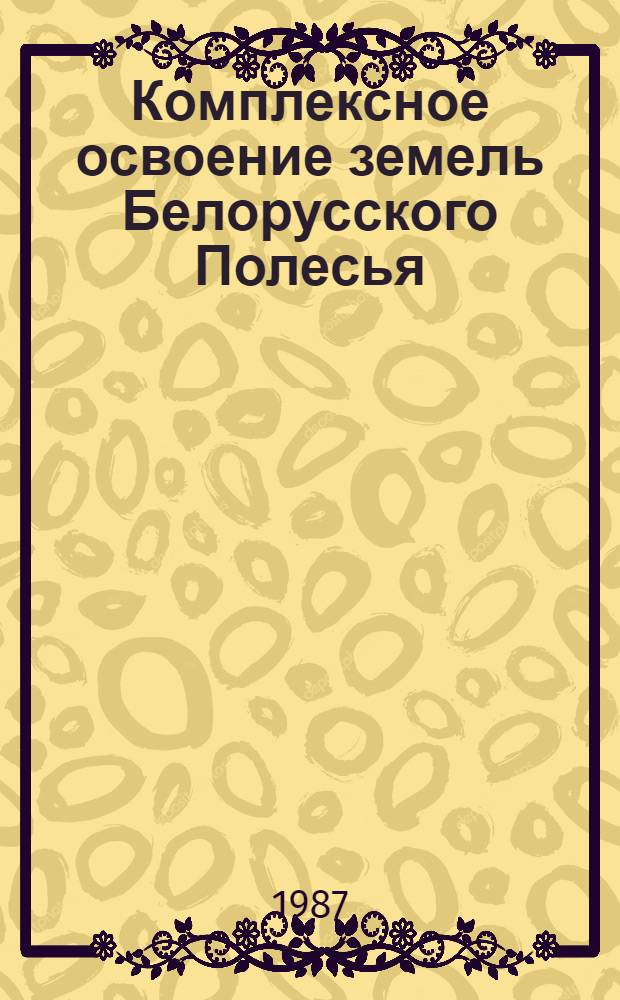 Комплексное освоение земель Белорусского Полесья : (Курсом техн. прогресса и интенсификации)