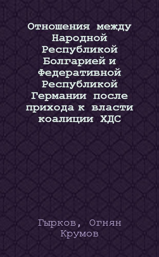 Отношения между Народной Республикой Болгарией и Федеративной Республикой Германии после прихода к власти коалиции ХДС/ХСС-СвДП : Автореф. дис. на соиск. учен. степ. канд. ист. наук : (07.00.05)