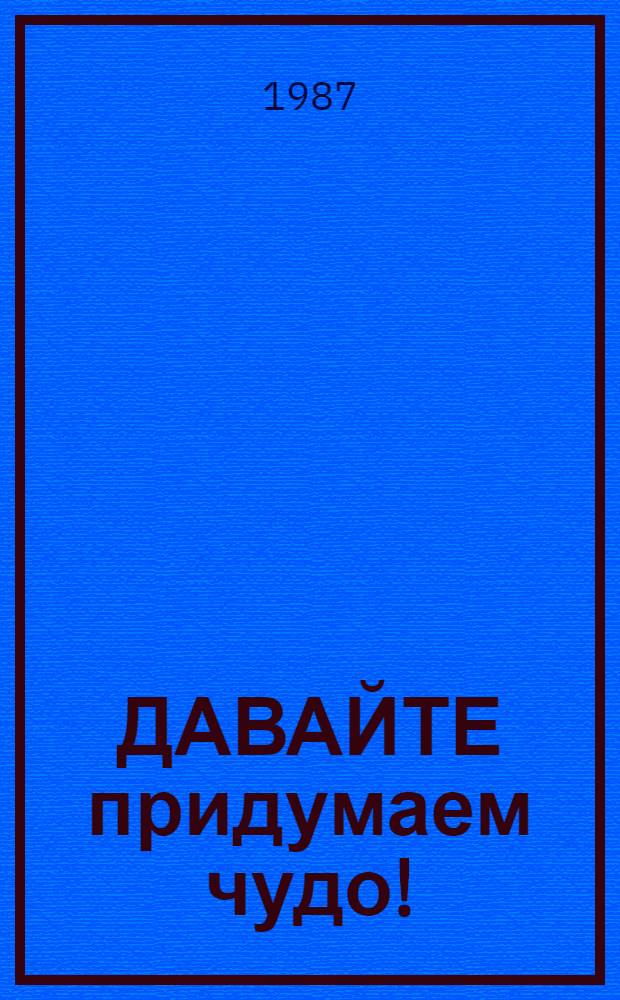 ДАВАЙТЕ придумаем чудо! : (Метод. рекомендации для дет. любит. об-ний по декор.-прикл. творчеству)