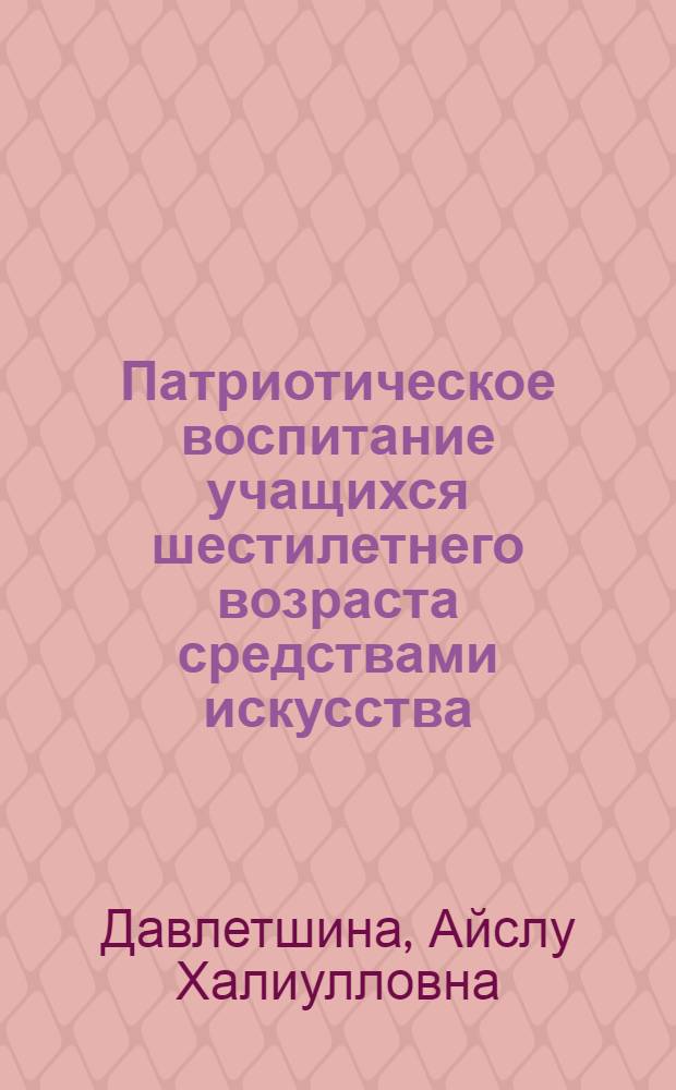 Патриотическое воспитание учащихся шестилетнего возраста средствами искусства : Автореф. дис. на соиск. учен. степ. канд. пед. наук : (13.00.01)