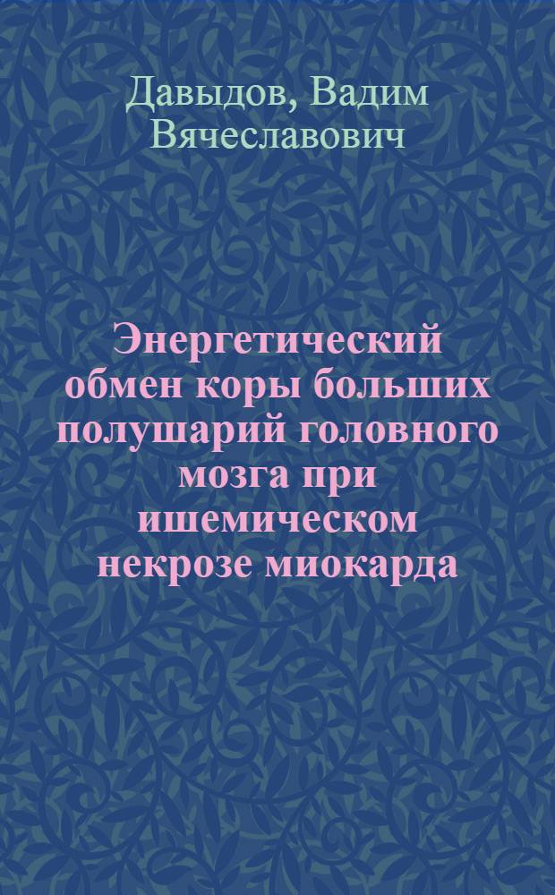 Энергетический обмен коры больших полушарий головного мозга при ишемическом некрозе миокарда : Автореф. дис. на соиск. учен. степ. д-ра мед. наук : (03.00.04)