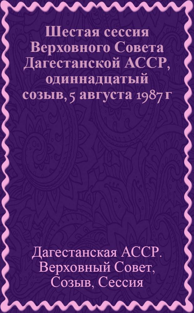 Шестая сессия Верховного Совета Дагестанской АССР, одиннадцатый созыв, 5 августа 1987 г. : Стеногр. отчет