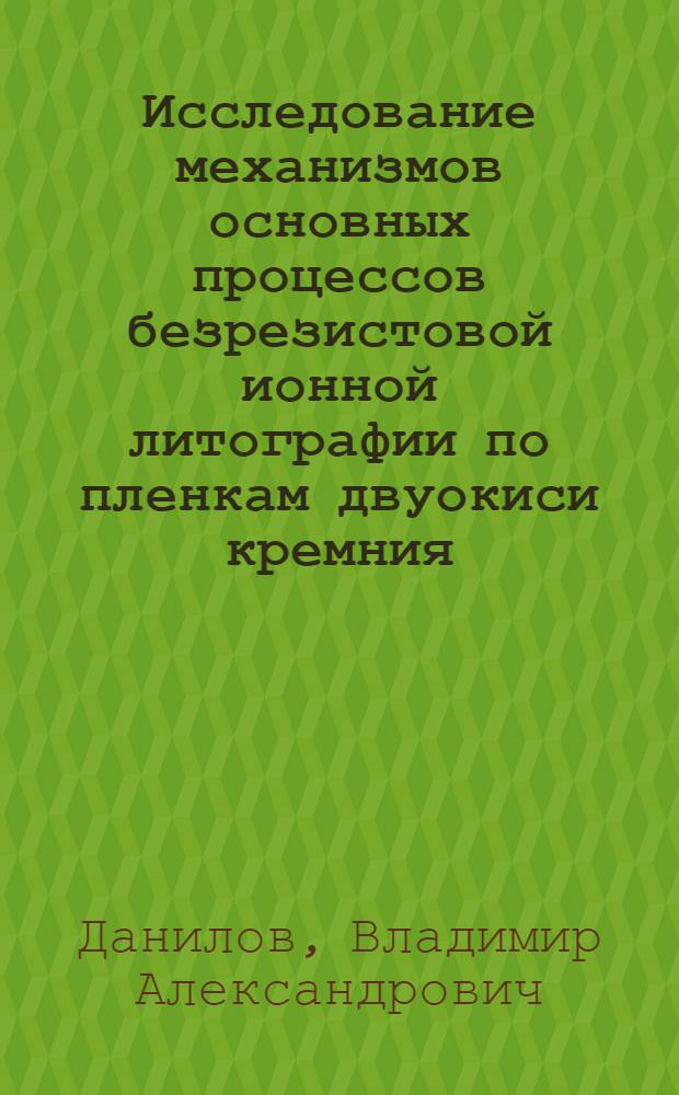 Исследование механизмов основных процессов безрезистовой ионной литографии по пленкам двуокиси кремния : Автореф. дис. на соиск. учен. степ. к. ф.-м. н